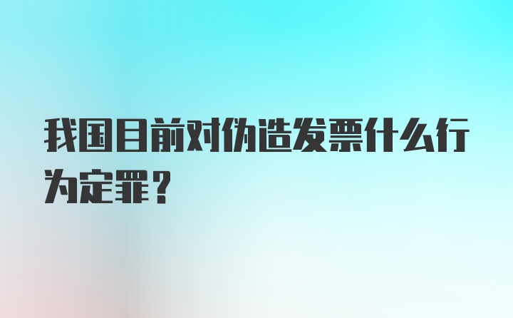 我国目前对伪造发票什么行为定罪？