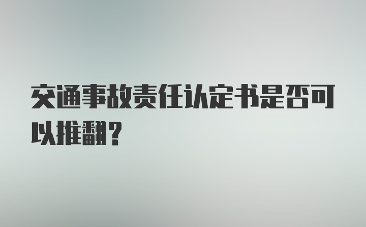 交通事故责任认定书是否可以推翻？