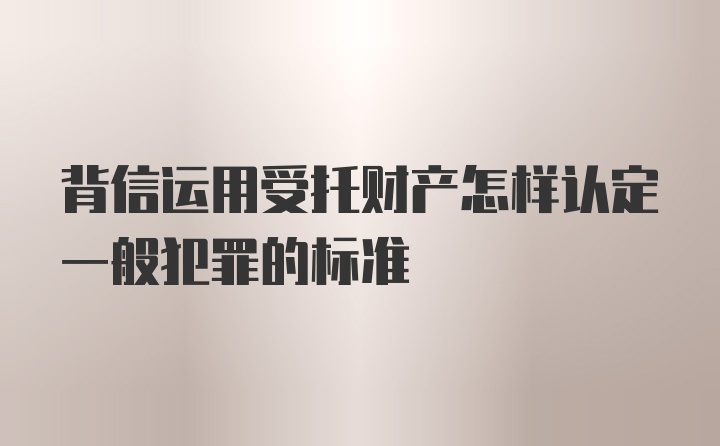 背信运用受托财产怎样认定一般犯罪的标准