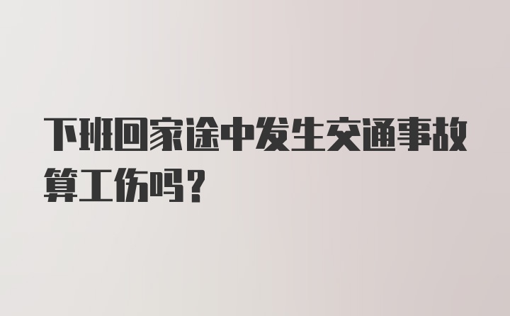 下班回家途中发生交通事故算工伤吗？