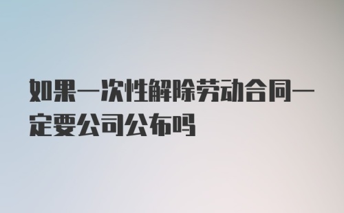 如果一次性解除劳动合同一定要公司公布吗