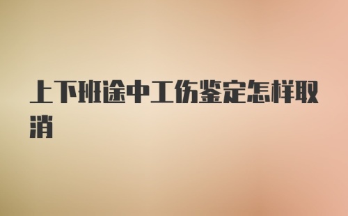 上下班途中工伤鉴定怎样取消