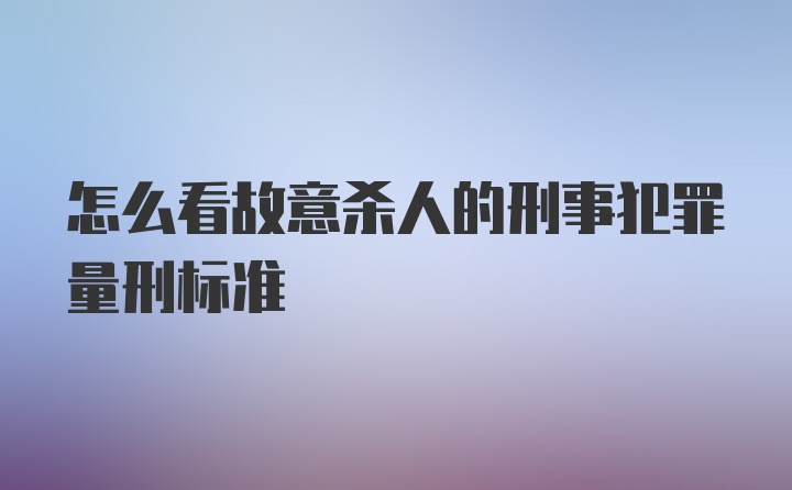 怎么看故意杀人的刑事犯罪量刑标准