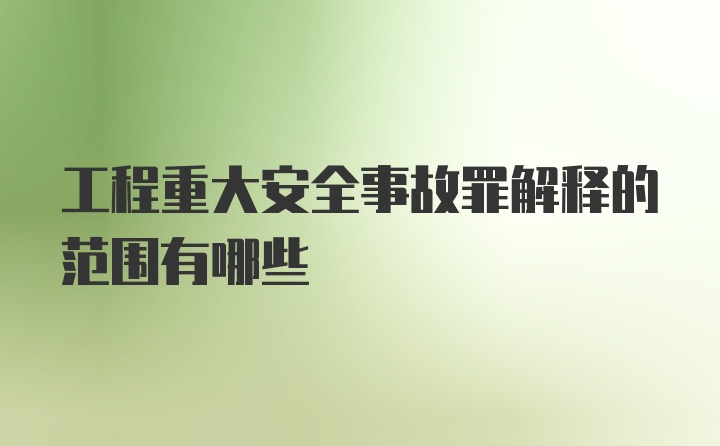 工程重大安全事故罪解释的范围有哪些