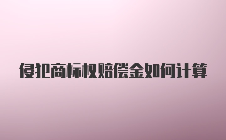 侵犯商标权赔偿金如何计算