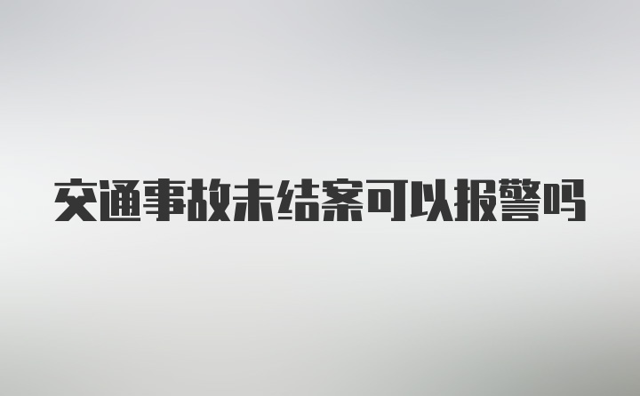 交通事故未结案可以报警吗