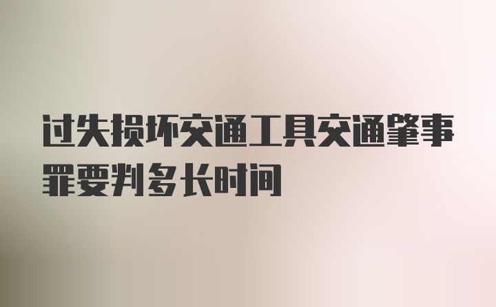 过失损坏交通工具交通肇事罪要判多长时间