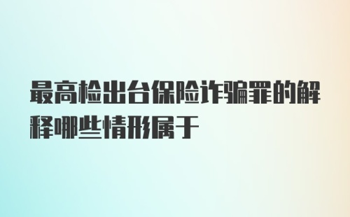 最高检出台保险诈骗罪的解释哪些情形属于