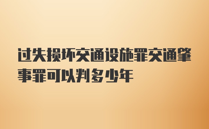 过失损坏交通设施罪交通肇事罪可以判多少年