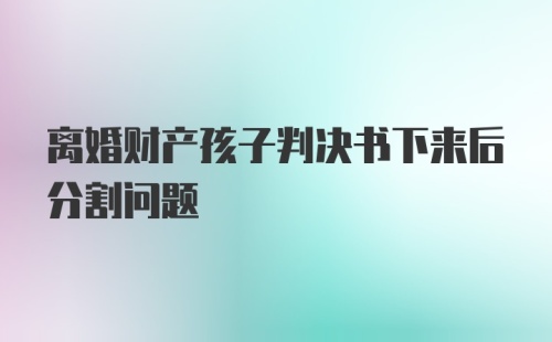 离婚财产孩子判决书下来后分割问题