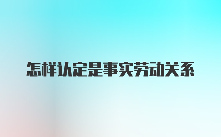 怎样认定是事实劳动关系