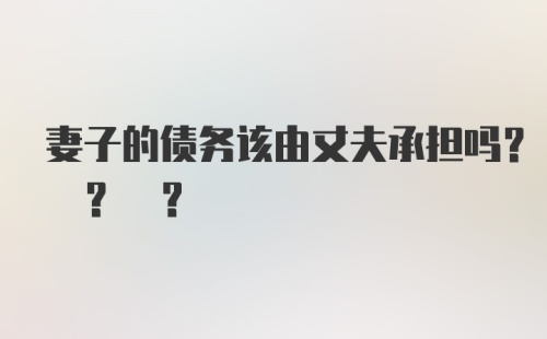 妻子的债务该由丈夫承担吗? ? ?