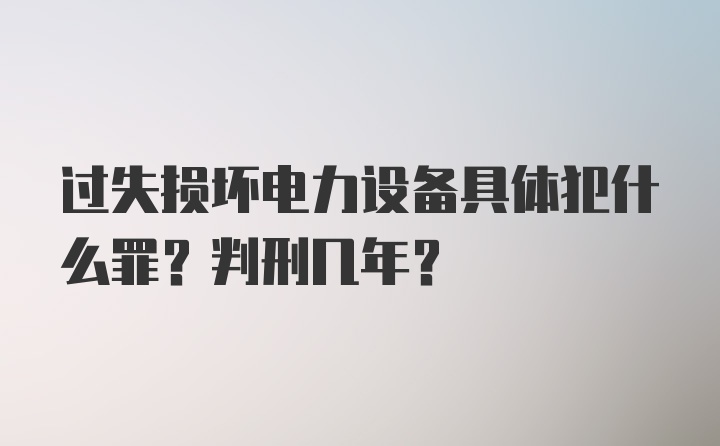 过失损坏电力设备具体犯什么罪？判刑几年？