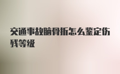 交通事故脑骨折怎么鉴定伤残等级