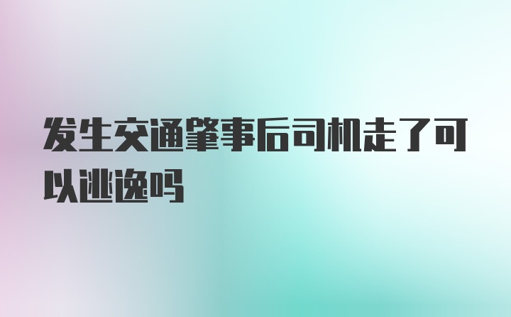 发生交通肇事后司机走了可以逃逸吗