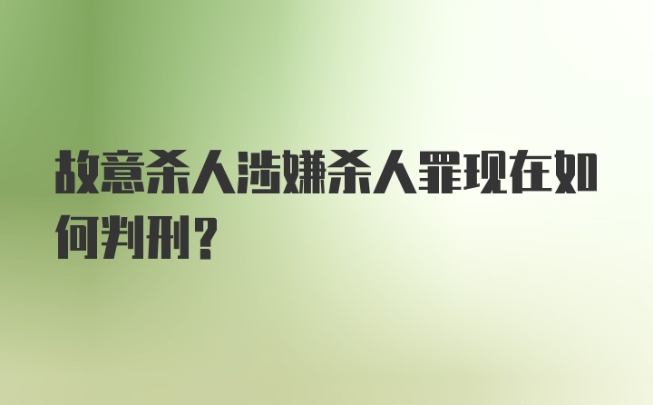 故意杀人涉嫌杀人罪现在如何判刑？