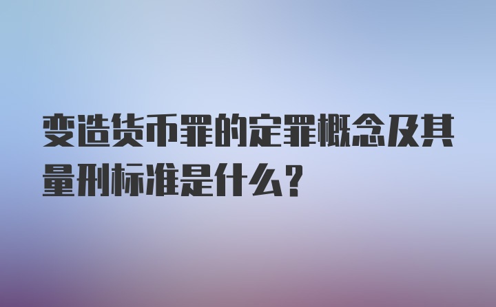 变造货币罪的定罪概念及其量刑标准是什么？