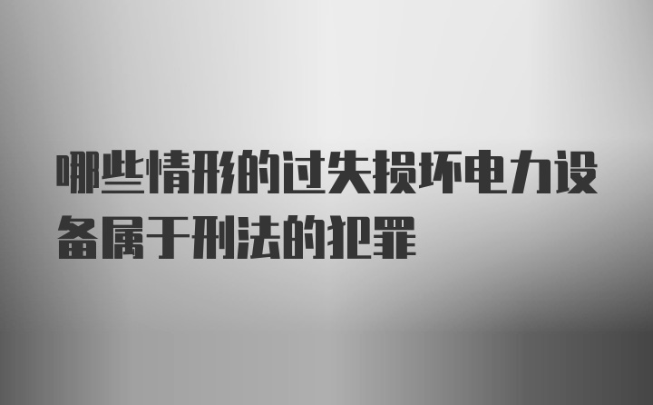 哪些情形的过失损坏电力设备属于刑法的犯罪