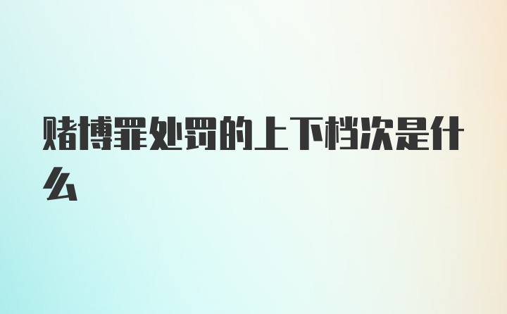 赌博罪处罚的上下档次是什么