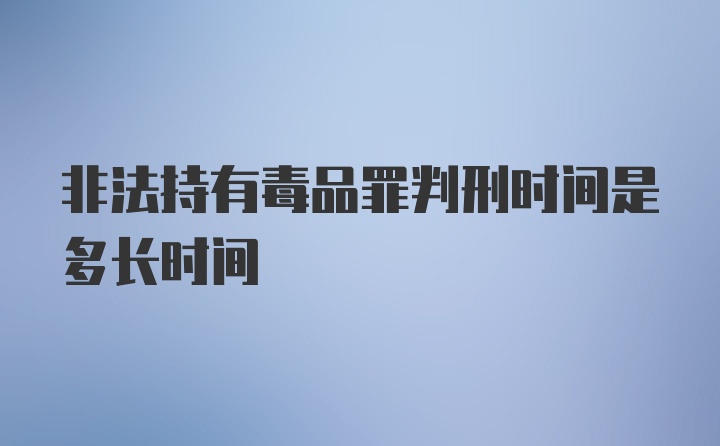 非法持有毒品罪判刑时间是多长时间