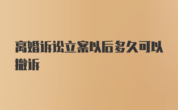 离婚诉讼立案以后多久可以撤诉