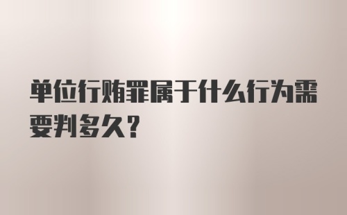 单位行贿罪属于什么行为需要判多久？