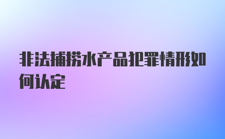 非法捕捞水产品犯罪情形如何认定