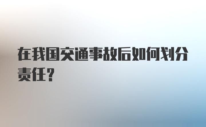 在我国交通事故后如何划分责任?