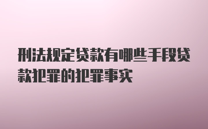 刑法规定贷款有哪些手段贷款犯罪的犯罪事实