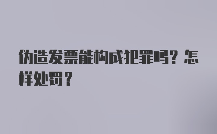 伪造发票能构成犯罪吗？怎样处罚？