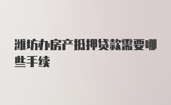 潍坊办房产抵押贷款需要哪些手续