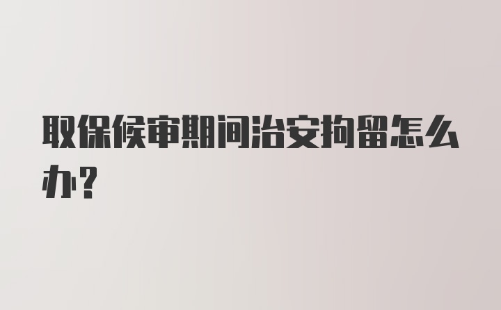 取保候审期间治安拘留怎么办？