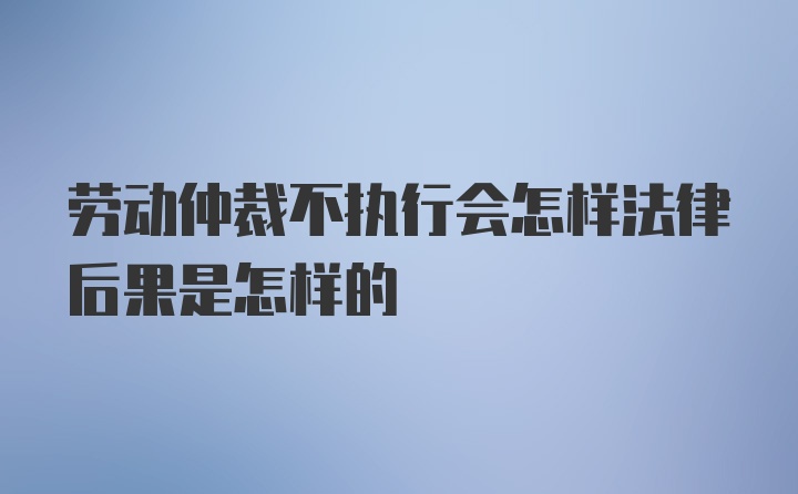 劳动仲裁不执行会怎样法律后果是怎样的