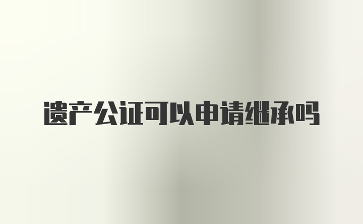 遗产公证可以申请继承吗