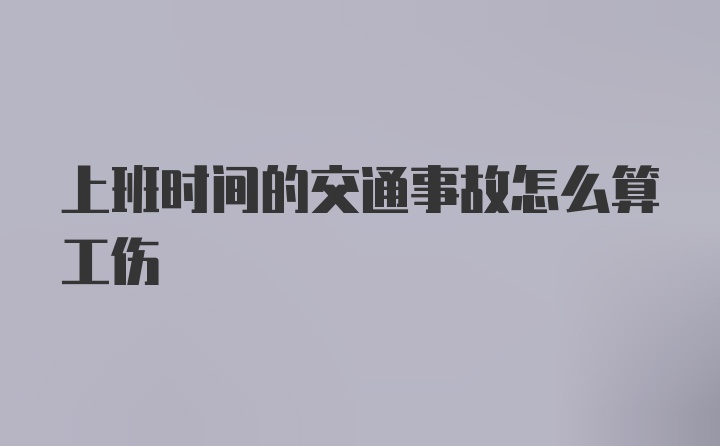 上班时间的交通事故怎么算工伤