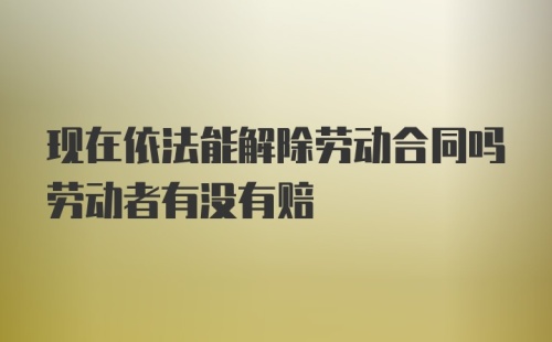 现在依法能解除劳动合同吗劳动者有没有赔