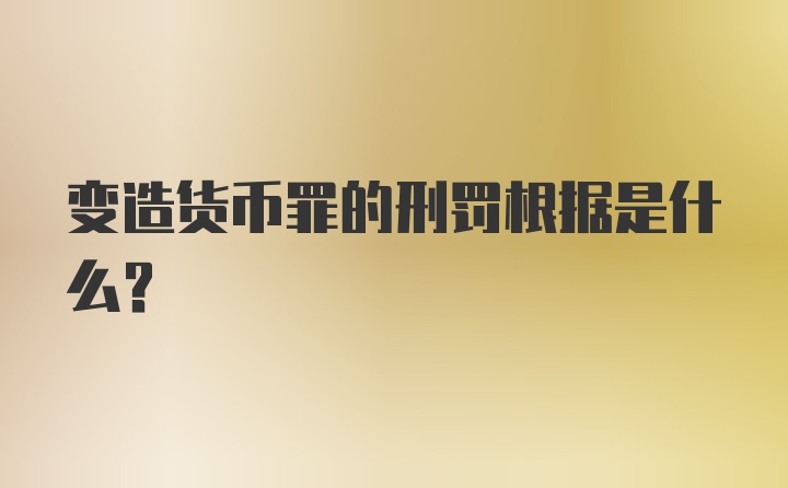 变造货币罪的刑罚根据是什么？