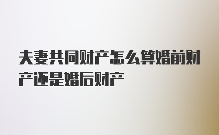 夫妻共同财产怎么算婚前财产还是婚后财产