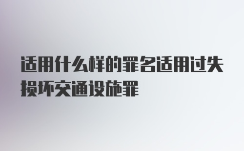 适用什么样的罪名适用过失损坏交通设施罪