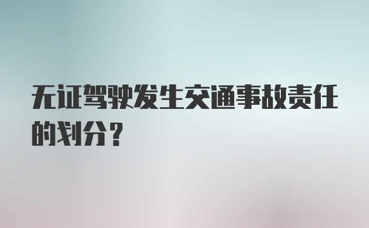 无证驾驶发生交通事故责任的划分？