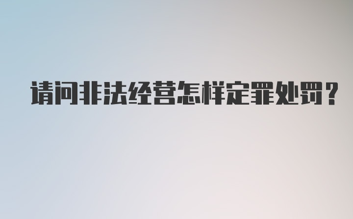 请问非法经营怎样定罪处罚？