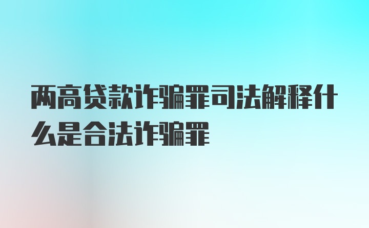 两高贷款诈骗罪司法解释什么是合法诈骗罪