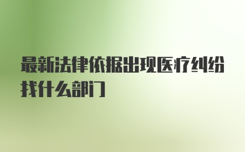 最新法律依据出现医疗纠纷找什么部门