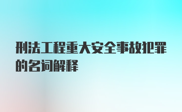 刑法工程重大安全事故犯罪的名词解释