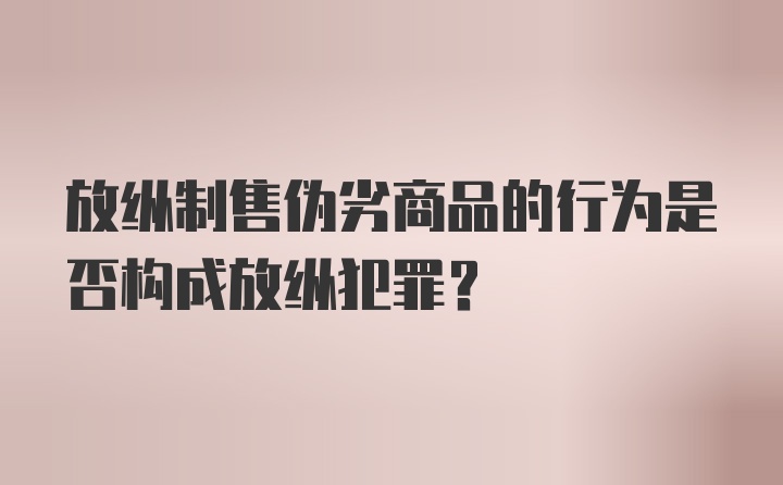 放纵制售伪劣商品的行为是否构成放纵犯罪？