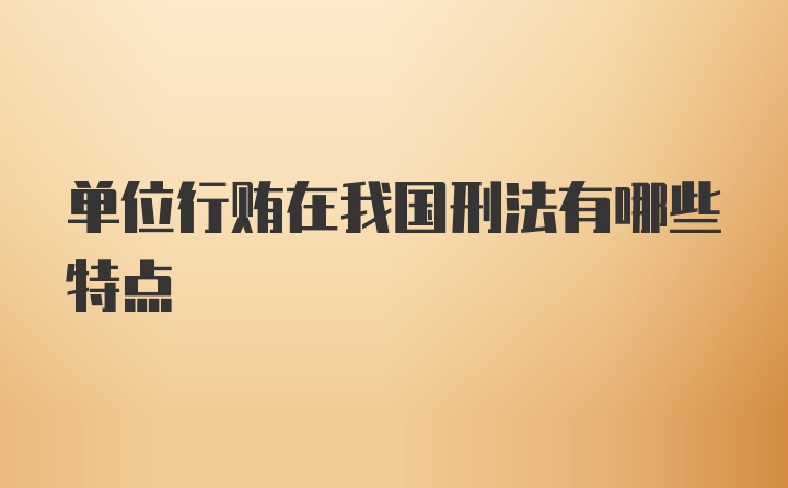 单位行贿在我国刑法有哪些特点