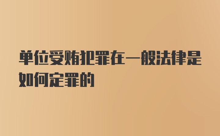 单位受贿犯罪在一般法律是如何定罪的