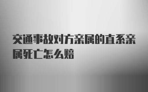 交通事故对方亲属的直系亲属死亡怎么赔