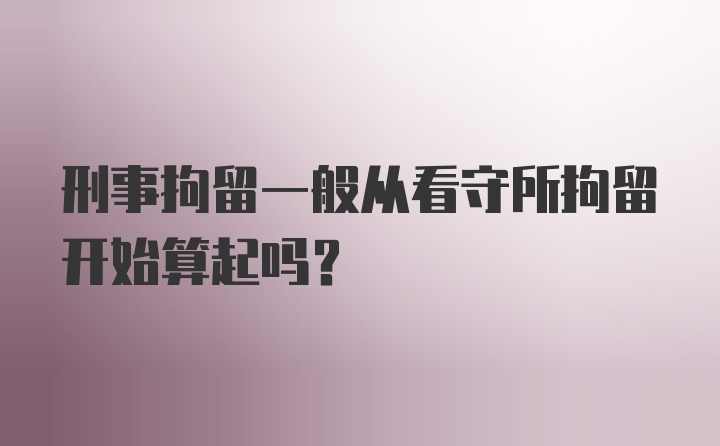 刑事拘留一般从看守所拘留开始算起吗？