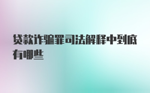 贷款诈骗罪司法解释中到底有哪些